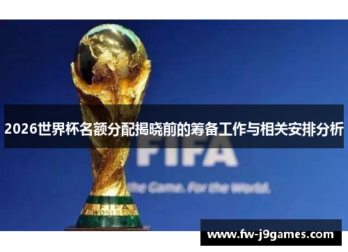 2026世界杯名额分配揭晓前的筹备工作与相关安排分析