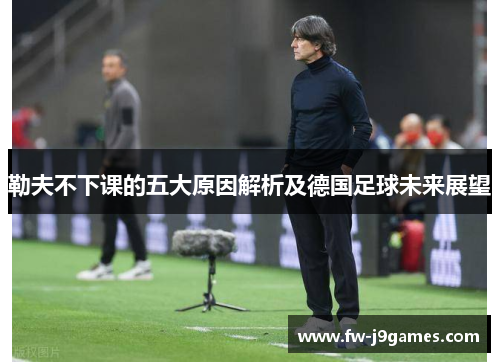 勒夫不下课的五大原因解析及德国足球未来展望