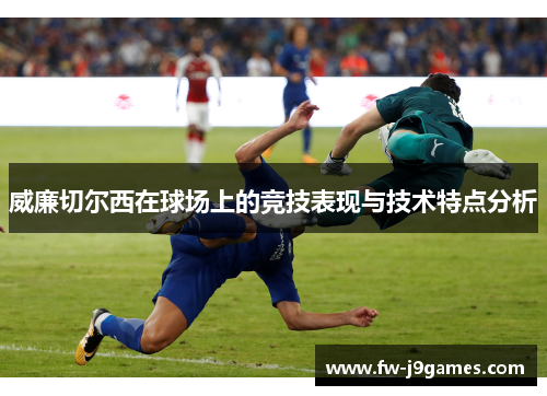 威廉切尔西在球场上的竞技表现与技术特点分析