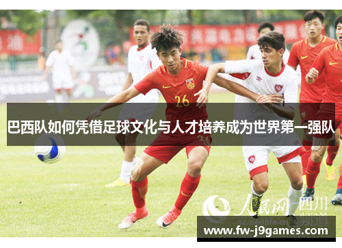 巴西队如何凭借足球文化与人才培养成为世界第一强队