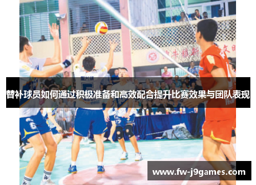 替补球员如何通过积极准备和高效配合提升比赛效果与团队表现