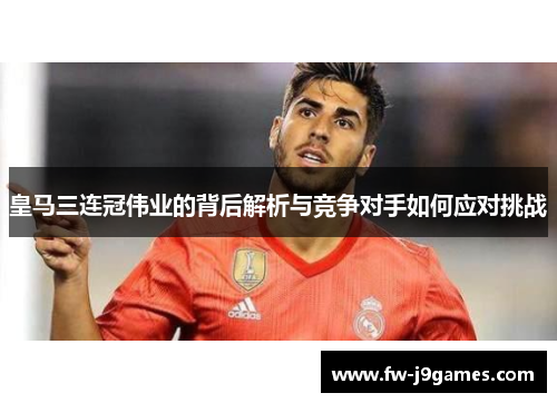 皇马三连冠伟业的背后解析与竞争对手如何应对挑战