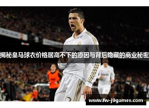 揭秘皇马球衣价格居高不下的原因与背后隐藏的商业秘密 揭秘皇马球衣价格居高不下的原因与背后隐藏的商业秘密