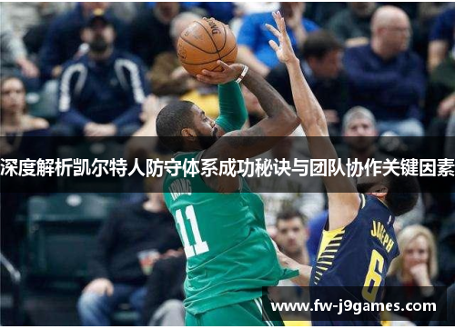 深度解析凯尔特人防守体系成功秘诀与团队协作关键因素 深度解析凯尔特人防守体系成功秘诀与团队协作关键因素