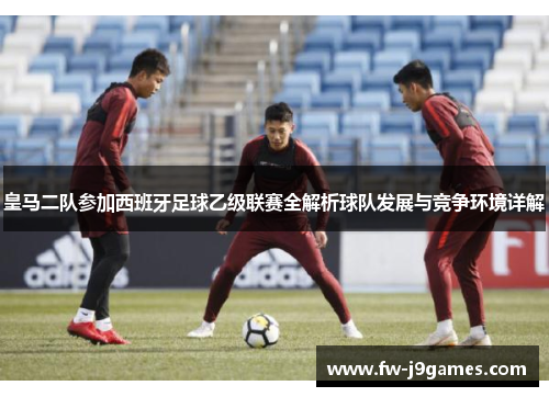 皇马二队参加西班牙足球乙级联赛全解析球队发展与竞争环境详解