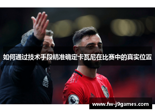 如何通过技术手段精准确定卡瓦尼在比赛中的真实位置