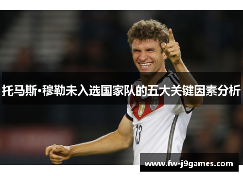托马斯·穆勒未入选国家队的五大关键因素分析