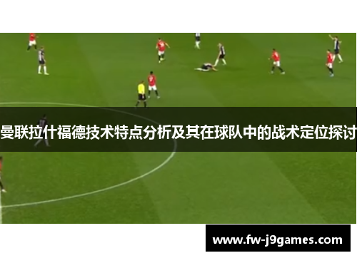 曼联拉什福德技术特点分析及其在球队中的战术定位探讨