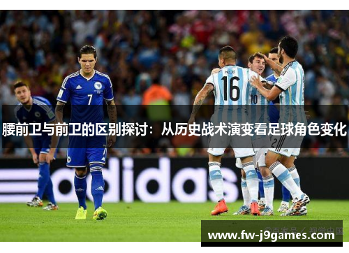 腰前卫与前卫的区别探讨：从历史战术演变看足球角色变化