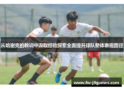 从哈谢克的教训中汲取经验探索全面提升球队整体表现路径 从哈谢克的教训中汲取经验探索全面提升球队整体表现路径