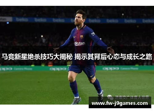 马竞新星绝杀技巧大揭秘 揭示其背后心态与成长之路 马竞新星绝杀技巧大揭秘 揭示其背后心态与成长之路