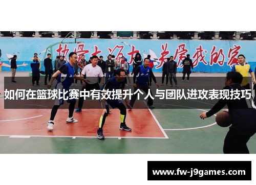 如何在篮球比赛中有效提升个人与团队进攻表现技巧