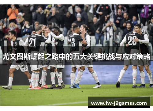 尤文图斯崛起之路中的五大关键挑战与应对策略