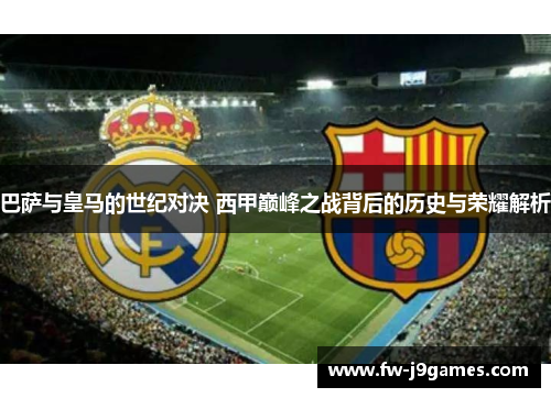 巴萨与皇马的世纪对决 西甲巅峰之战背后的历史与荣耀解析
