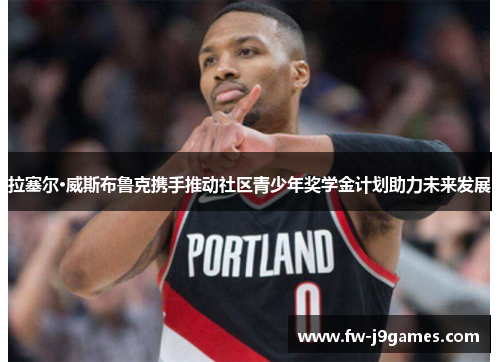 拉塞尔·威斯布鲁克携手推动社区青少年奖学金计划助力未来发展