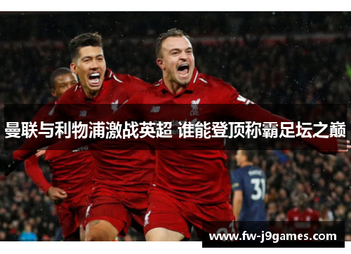 曼联与利物浦激战英超 谁能登顶称霸足坛之巅 曼联与利物浦激战英超 谁能登顶称霸足坛之巅
