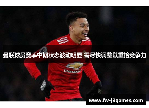 曼联球员赛季中期状态波动明显 需尽快调整以重拾竞争力