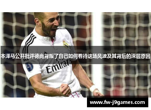 本泽马公开批评德尚背叛了自己如何看待这场风波及其背后的深层原因