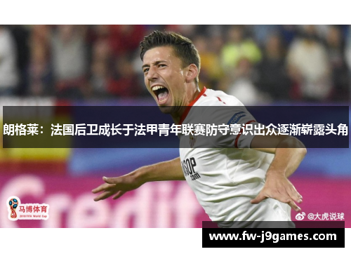 朗格莱:法国后卫成长于法甲青年联赛防守意识出众逐渐崭露头角 朗格莱:法国后卫成长于法甲青年联赛防守意识出众逐渐崭露头角