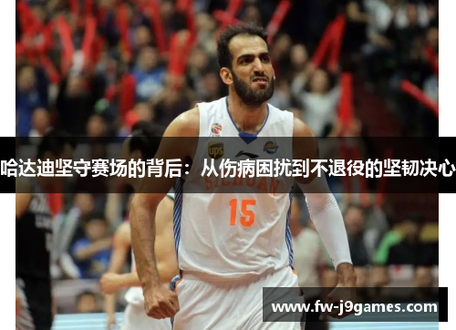 哈达迪坚守赛场的背后:从伤病困扰到不退役的坚韧决心 哈达迪坚守赛场的背后:从伤病困扰到不退役的坚韧决心
