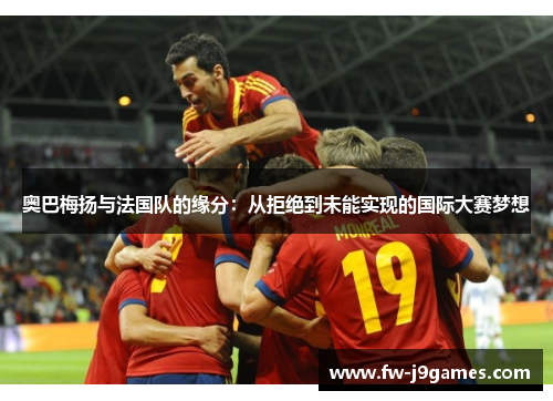 奥巴梅扬与法国队的缘分:从拒绝到未能实现的国际大赛梦想 奥巴梅扬与法国队的缘分:从拒绝到未能实现的国际大赛梦想