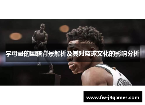 字母哥的国籍背景解析及其对篮球文化的影响分析 字母哥的国籍背景解析及其对篮球文化的影响分析