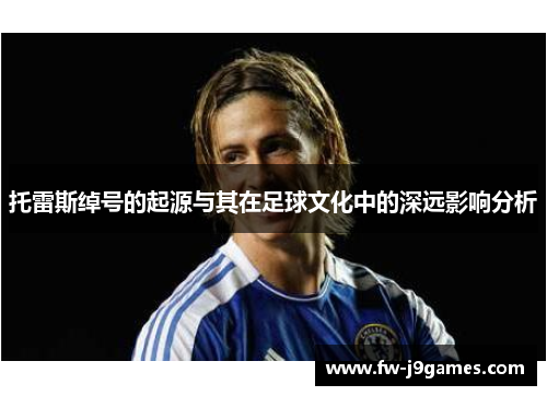 托雷斯绰号的起源与其在足球文化中的深远影响分析 托雷斯绰号的起源与其在足球文化中的深远影响分析