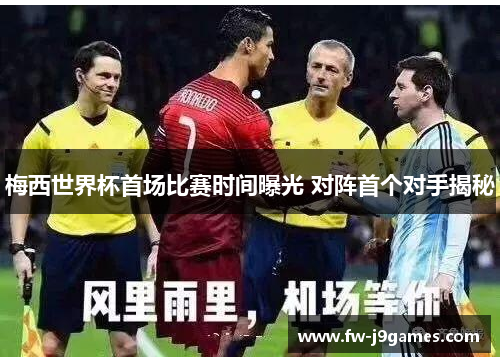 梅西世界杯首场比赛时间曝光 对阵首个对手揭秘 梅西世界杯首场比赛时间曝光 对阵首个对手揭秘