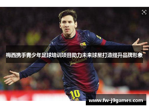 梅西携手青少年足球培训项目助力未来球星打造提升品牌形象