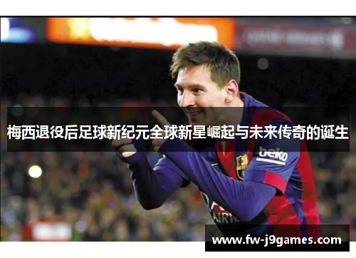 梅西退役后足球新纪元全球新星崛起与未来传奇的诞生