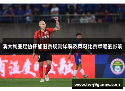 澳大利亚足协杯加时赛规则详解及其对比赛策略的影响