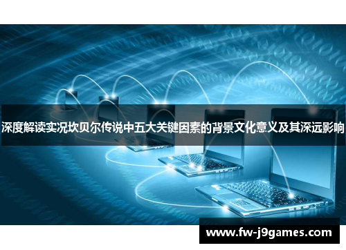 深度解读实况坎贝尔传说中五大关键因素的背景文化意义及其深远影响