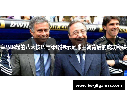 皇马崛起的八大技巧与策略揭示足球王朝背后的成功秘诀 皇马崛起的八大技巧与策略揭示足球王朝背后的成功秘诀