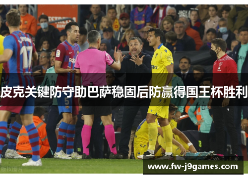 皮克关键防守助巴萨稳固后防赢得国王杯胜利 皮克关键防守助巴萨稳固后防赢得国王杯胜利