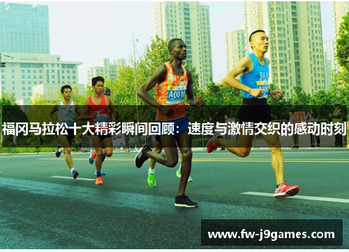 福冈马拉松十大精彩瞬间回顾:速度与激情交织的感动时刻 福冈马拉松十大精彩瞬间回顾:速度与激情交织的感动时刻