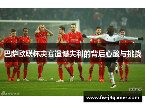 巴萨欧联杯决赛遗憾失利的背后心酸与挑战 巴萨欧联杯决赛遗憾失利的背后心酸与挑战