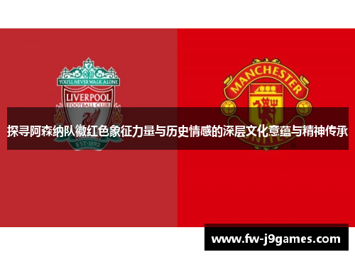 探寻阿森纳队徽红色象征力量与历史情感的深层文化意蕴与精神传承 探寻阿森纳队徽红色象征力量与历史情感的深层文化意蕴与精神传承