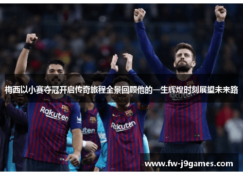 梅西以小赛夺冠开启传奇旅程全景回顾他的一生辉煌时刻展望未来路