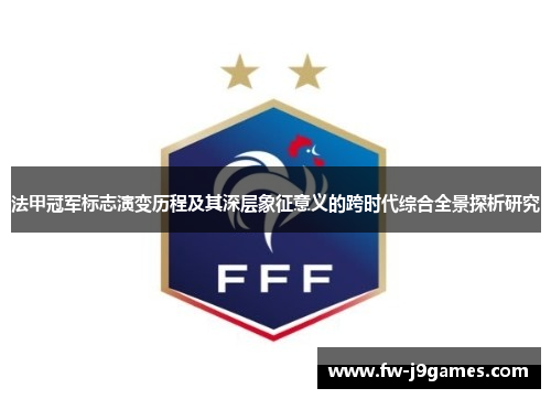 法甲冠军标志演变历程及其深层象征意义的跨时代综合全景探析研究