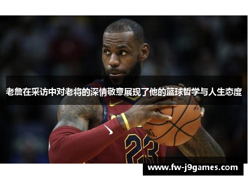 老詹在采访中对老将的深情敬意展现了他的篮球哲学与人生态度 老詹在采访中对老将的深情敬意展现了他的篮球哲学与人生态度