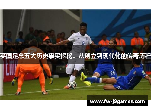 英国足总五大历史事实揭秘：从创立到现代化的传奇历程
