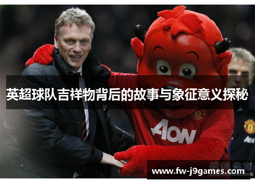 英超球队吉祥物背后的故事与象征意义探秘