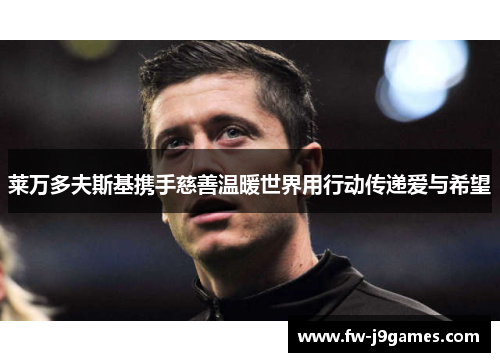 莱万多夫斯基携手慈善温暖世界用行动传递爱与希望