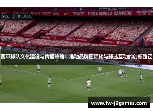 西甲球队文化建设与传播策略:推动品牌国际化与球迷互动的创新路径 西甲球队文化建设与传播策略:推动品牌国际化与球迷互动的创新路径