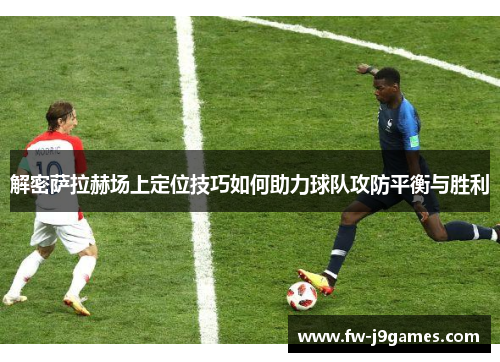 解密萨拉赫场上定位技巧如何助力球队攻防平衡与胜利 解密萨拉赫场上定位技巧如何助力球队攻防平衡与胜利