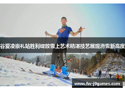 谷爱凌崇礼站胜利绽放雪上艺术精湛技艺展现滑雪新高度