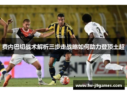 费内巴切战术解析三步走战略如何助力登顶土超