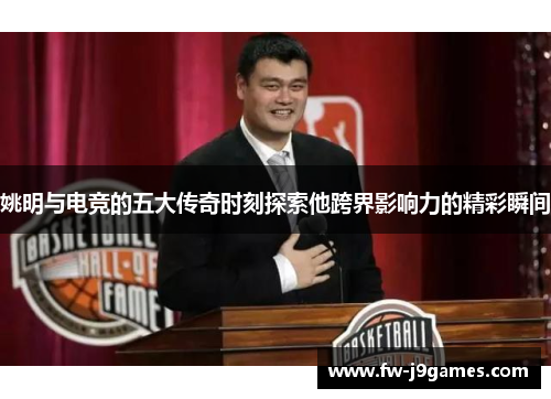 姚明与电竞的五大传奇时刻探索他跨界影响力的精彩瞬间