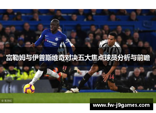 富勒姆与伊普斯维奇对决五大焦点球员分析与前瞻