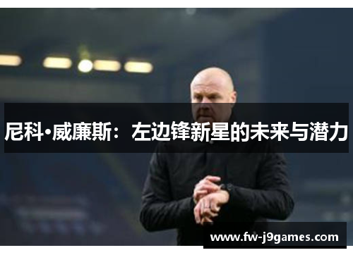 尼科·威廉斯：左边锋新星的未来与潜力